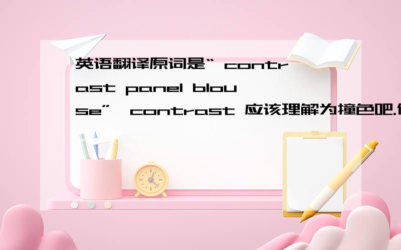 英语翻译原词是“ contrast panel blouse”,contrast 应该理解为撞色吧.但 panel blouse 的准确对应译词是什么?