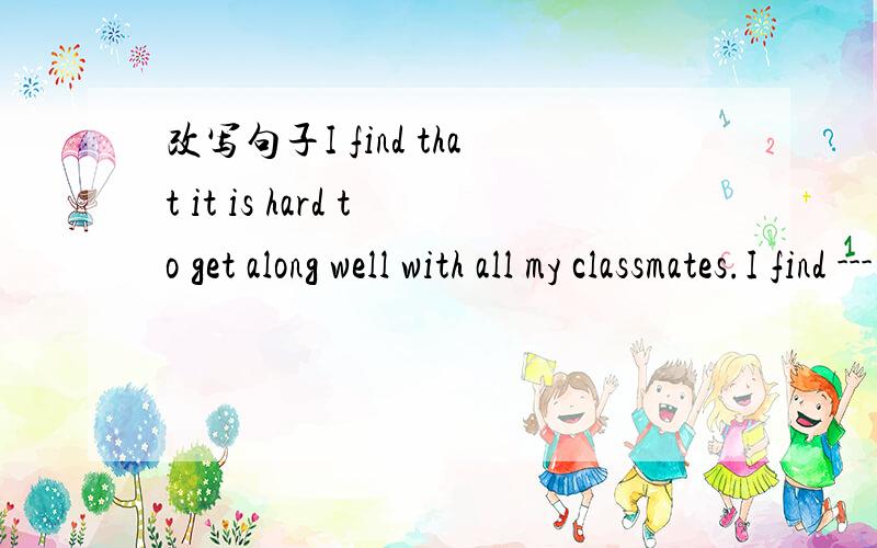 改写句子I find that it is hard to get along well with all my classmates.I find --- ---to get along well with all my classmates