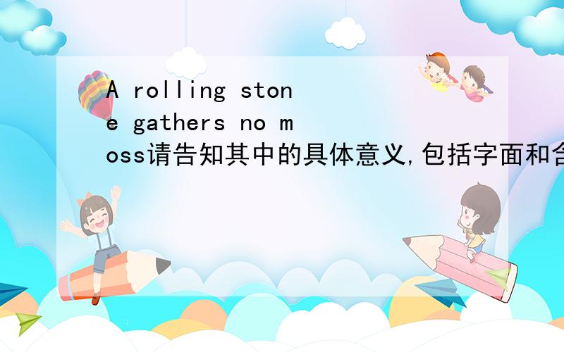 A rolling stone gathers no moss请告知其中的具体意义,包括字面和含义!