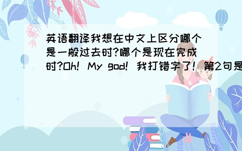英语翻译我想在中文上区分哪个是一般过去时?哪个是现在完成时?Oh！My god！我打错字了！第2句是：我吃完了早餐已经10分钟了。