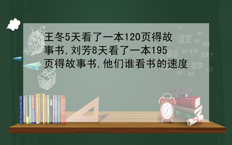 王冬5天看了一本120页得故事书,刘芳8天看了一本195页得故事书,他们谁看书的速度