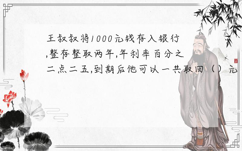 王叔叔将1000元钱存入银行,整存整取两年,年利率百分之二点二五,到期后他可以一共取回（）元