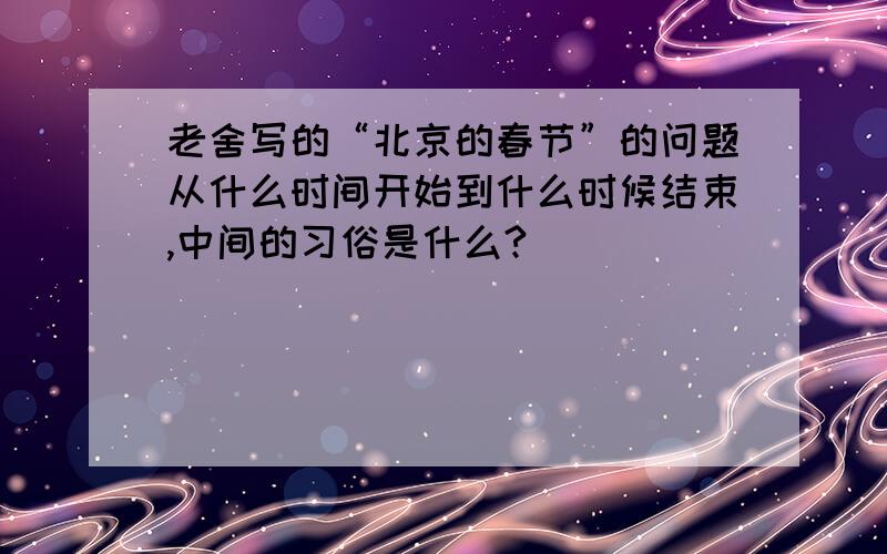 老舍写的“北京的春节”的问题从什么时间开始到什么时候结束,中间的习俗是什么?