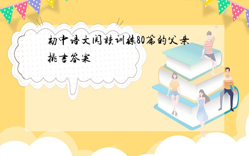 初中语文阅读训练80篇的父亲挑书答案