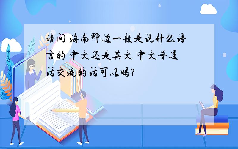 请问 海南那边一般是说什么语言的 中文还是英文 中文普通话交流的话可以吗?
