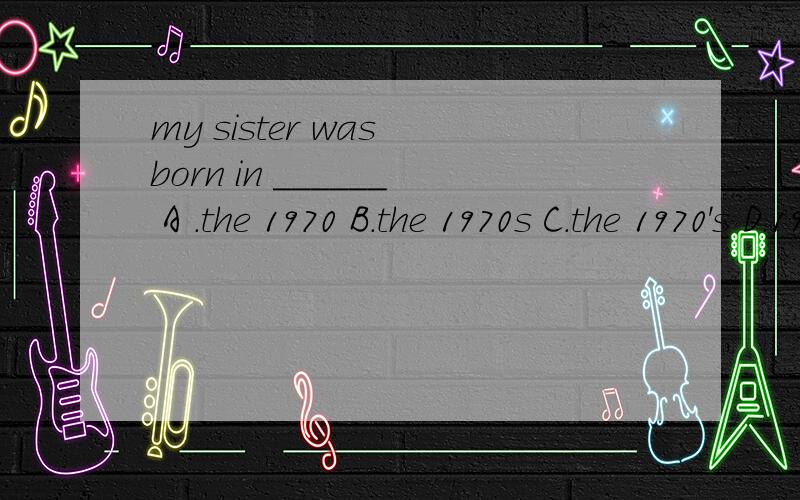 my sister was born in ______ A .the 1970 B.the 1970s C.the 1970's D.1970s麻烦说一下理由