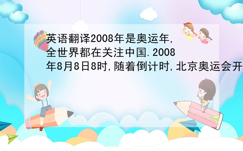 英语翻译2008年是奥运年,全世界都在关注中国.2008年8月8日8时,随着倒计时,北京奥运会开幕式终于开始了!典雅的大画卷,庞大的阵容,整齐的动作,都表现了表演者们的气势.在短短的一个多小时