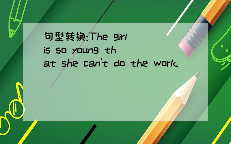 句型转换:The girl is so young that she can't do the work.