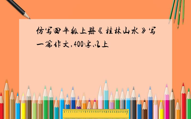 仿写四年级上册《桂林山水》写一篇作文,400字以上