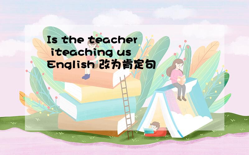 Is the teacher iteaching us English 改为肯定句
