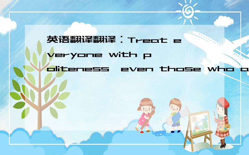 英语翻译翻译：Treat everyone with politeness,even those who are rude to you-not because they are nice,but because you are.