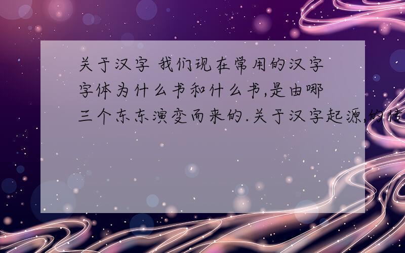 关于汉字 我们现在常用的汉字字体为什么书和什么书,是由哪三个东东演变而来的.关于汉字起源,的传说有什么.人们最初用什么和什么来进行交流