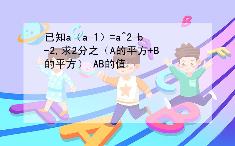 已知a（a-1）=a^2-b-2,求2分之（A的平方+B的平方）-AB的值