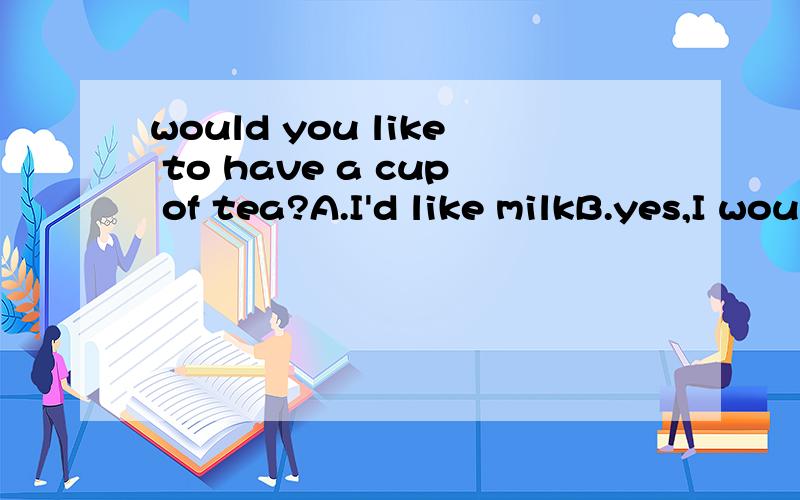 would you like to have a cup of tea?A.I'd like milkB.yes,I wouldC.you're welcomeD.yes,please