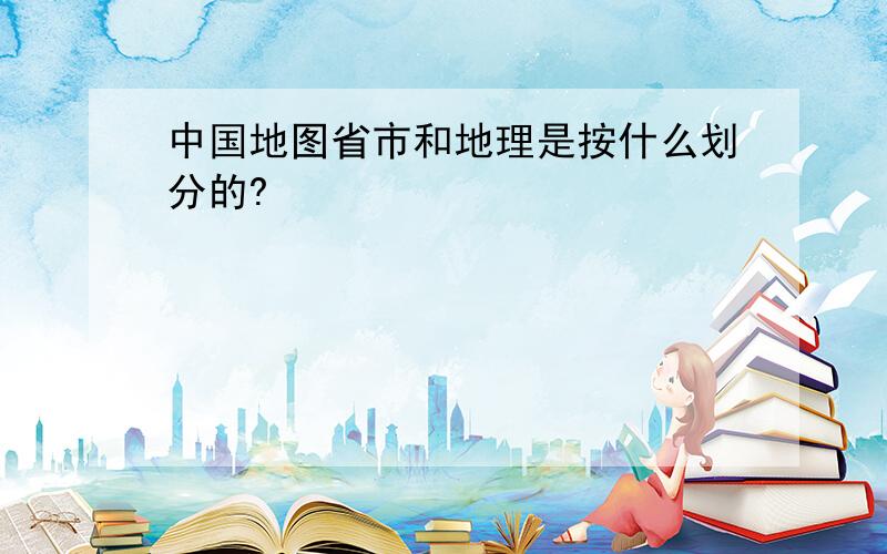 中国地图省市和地理是按什么划分的?