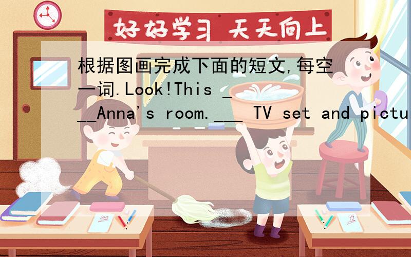 根据图画完成下面的短文,每空一词.Look!This ___Anna's room.___ TV set and picture book ___ ___ the table.The toy car ___ near the toy ___.What's ___ the bed?Oh,there is a ___ on it.___ cat is on the stool and her dog is on the __