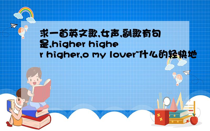 求一首英文歌,女声,副歌有句是,higher higher higher,o my lover~什么的轻快地