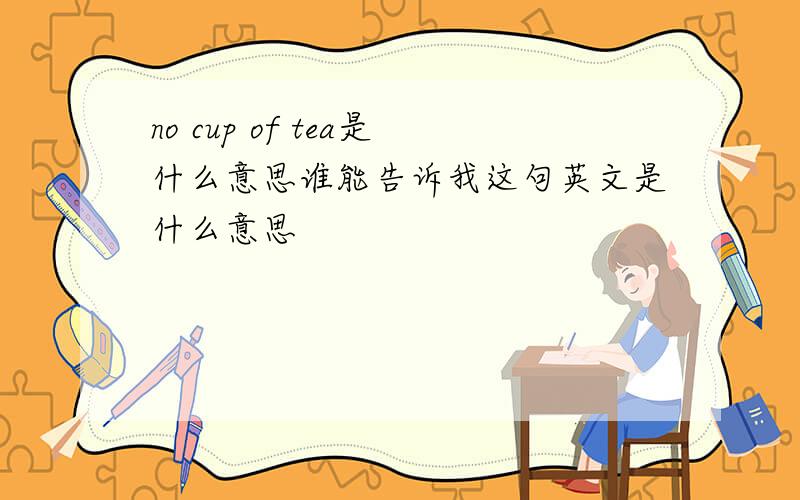 no cup of tea是什么意思谁能告诉我这句英文是什么意思