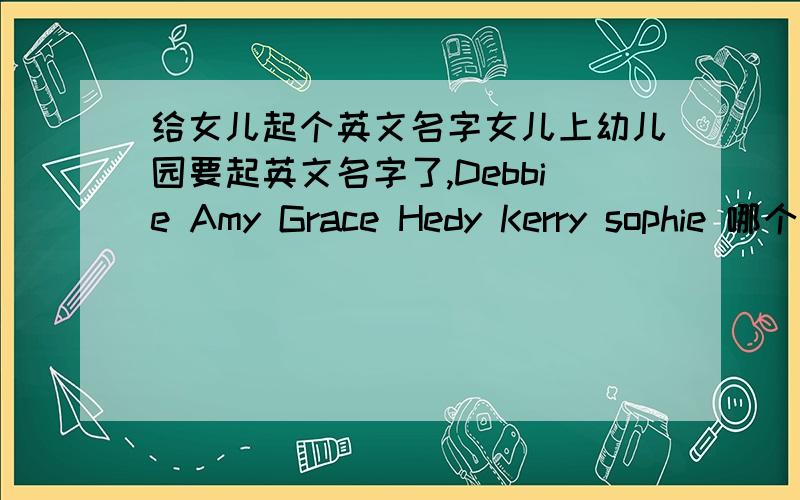 给女儿起个英文名字女儿上幼儿园要起英文名字了,Debbie Amy Grace Hedy Kerry sophie 哪个好点呢