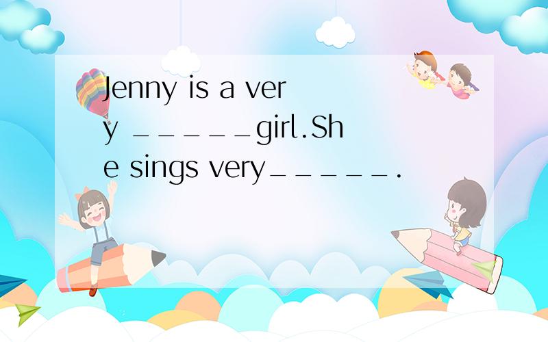 Jenny is a very _____girl.She sings very_____.