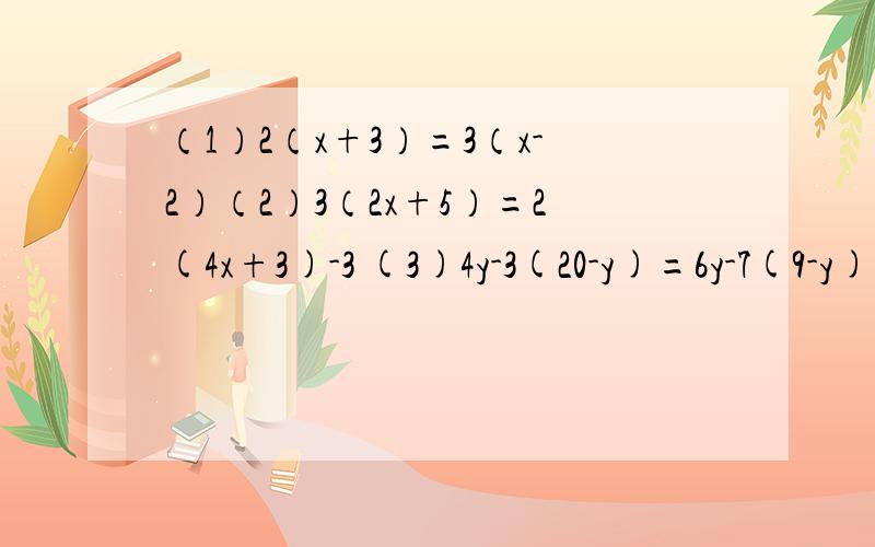 （1）2（x+3）=3（x-2）（2）3（2x+5）=2(4x+3)-3 (3)4y-3(20-y)=6y-7(9-y) (4)7(2x-1)-3(4x-1)=4(3x+2)-1去括号得移向得合并同类项得两边都除以.得