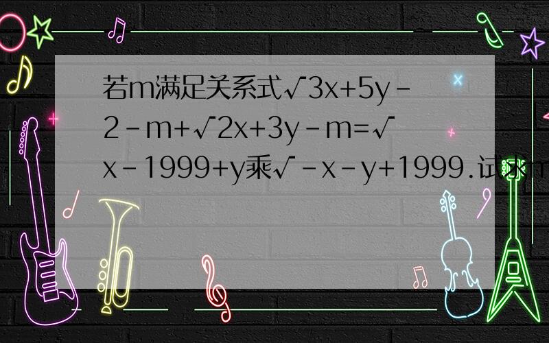 若m满足关系式√3x+5y-2-m+√2x+3y-m=√x-1999+y乘√-x-y+1999.试求m的值