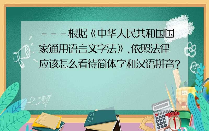 ---根据《中华人民共和国国家通用语言文字法》,依照法律应该怎么看待简体字和汉语拼音?