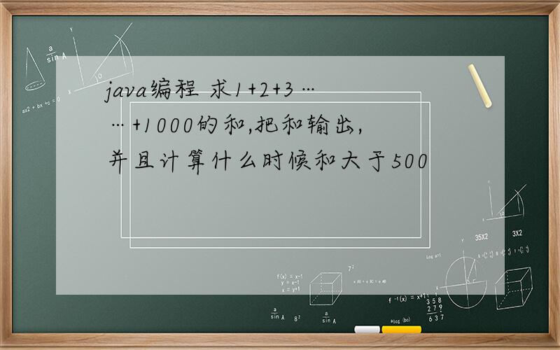 java编程 求1+2+3……+1000的和,把和输出,并且计算什么时候和大于500