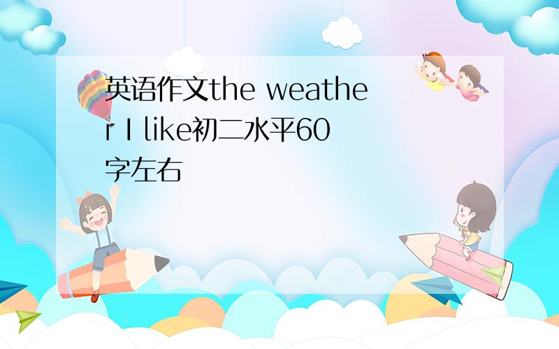 英语作文the weather I like初二水平60字左右