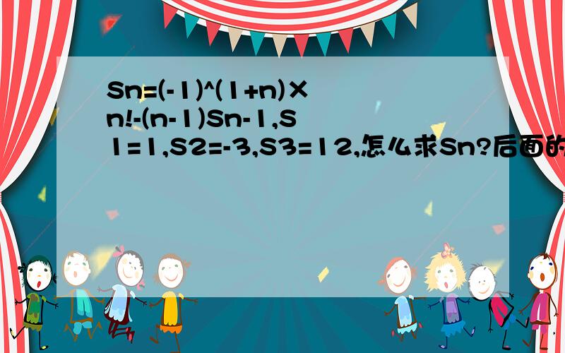 Sn=(-1)^(1+n)×n!-(n-1)Sn-1,S1=1,S2=-3,S3=12,怎么求Sn?后面的Sn-1为一整体，下标号不会打