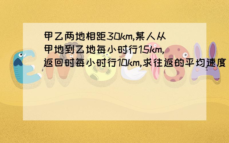 甲乙两地相距30km,某人从甲地到乙地每小时行15km,返回时每小时行10km,求往返的平均速度