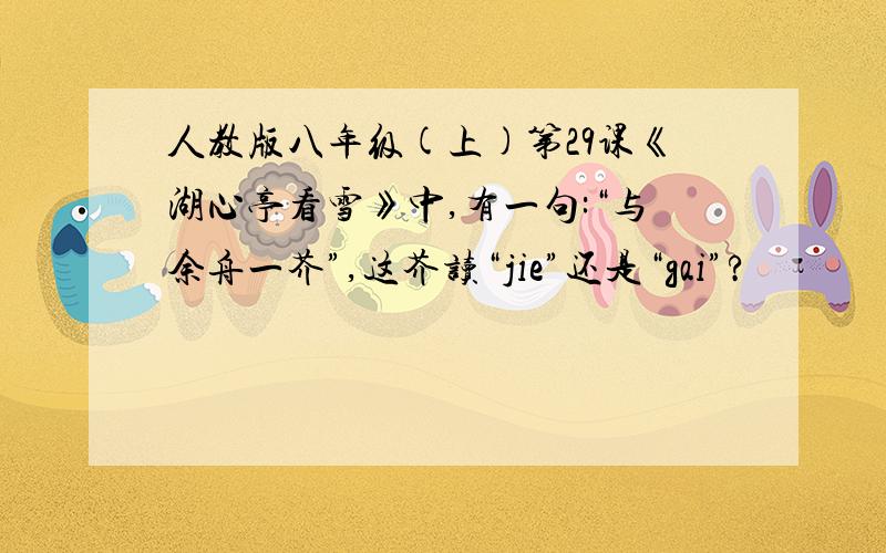 人教版八年级(上)第29课《湖心亭看雪》中,有一句:“与余舟一芥”,这芥读“jie”还是“gai”?
