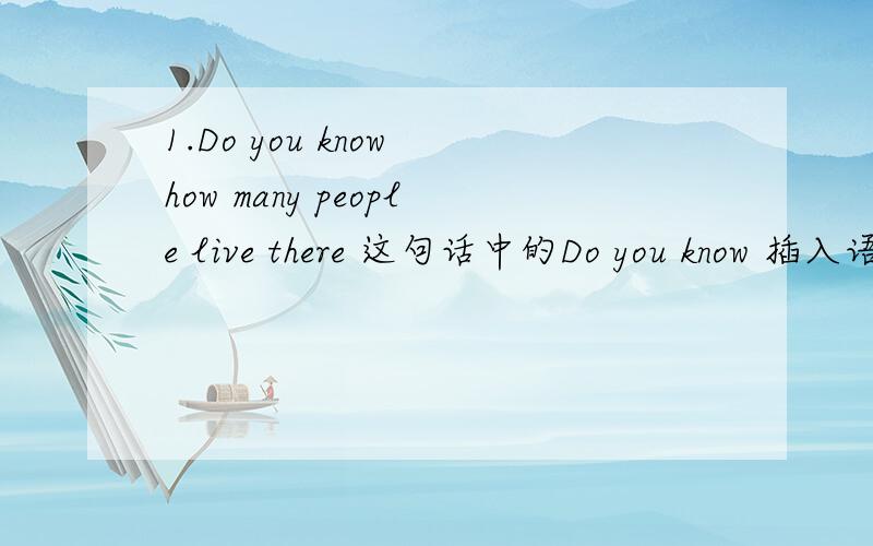 1.Do you know how many people live there 这句话中的Do you know 插入语对吗?