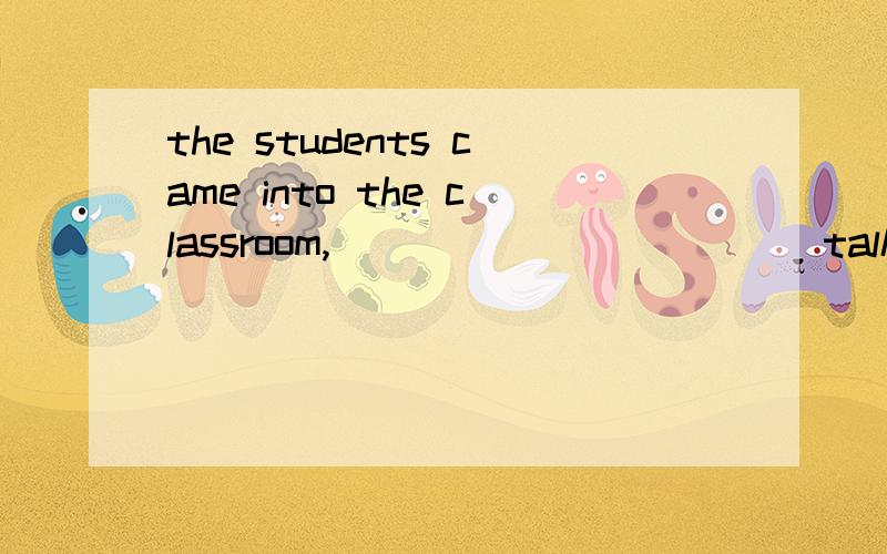 the students came into the classroom,___________(talk) and_______( laugh)