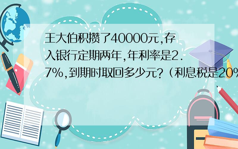 王大伯积攒了40000元,存入银行定期两年,年利率是2.7%,到期时取回多少元?（利息税是20%）