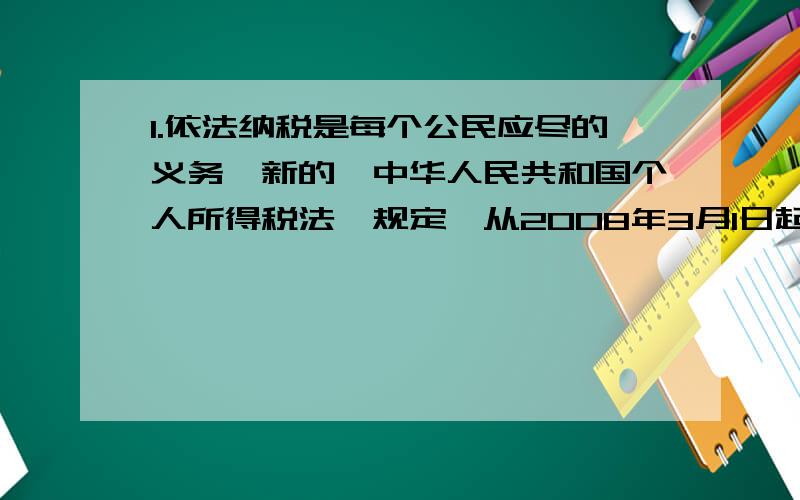 1.依法纳税是每个公民应尽的义务,新的《中华人民共和国个人所得税法》规定,从2008年3月1日起,公民全月工