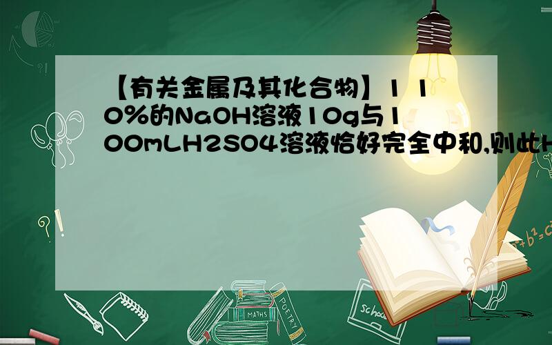 【有关金属及其化合物】1 10％的NaOH溶液10g与100mLH2SO4溶液恰好完全中和,则此H2SO4溶液的物质的量浓度是________2 足量的铝粉投入200mLNaOH溶液中,充分反应后放出标况下H2 6.27L,则NaOH溶液的物质的
