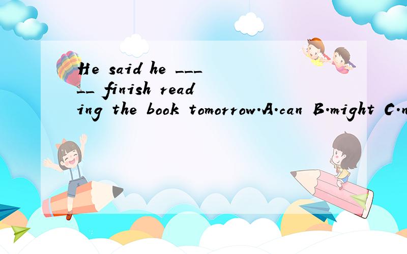 He said he _____ finish reading the book tomorrow.A.can B.might C.need D.could我只是想知道原因，