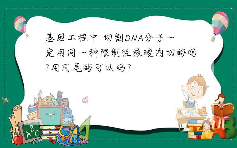 基因工程中 切割DNA分子一定用同一种限制性核酸内切酶吗?用同尾酶可以吗?