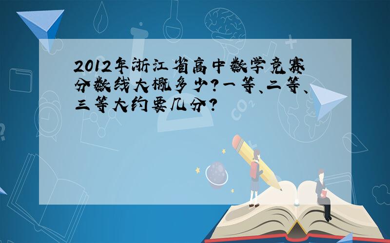 2012年浙江省高中数学竞赛分数线大概多少?一等、二等、三等大约要几分?