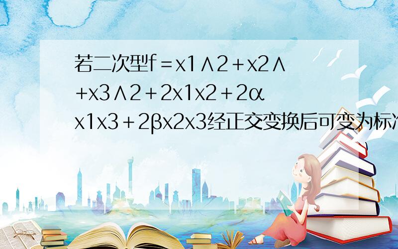 若二次型f＝x1∧2＋x2∧+x3∧2＋2x1x2＋2αx1x3＋2βx2x3经正交变换后可变为标准型y2∧2＋2y3∧2,求α,β,并且求出该正交变换.