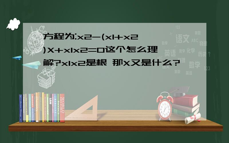 方程为:x2-(x1+x2 )X+x1x2=0这个怎么理解?x1x2是根 那X又是什么?