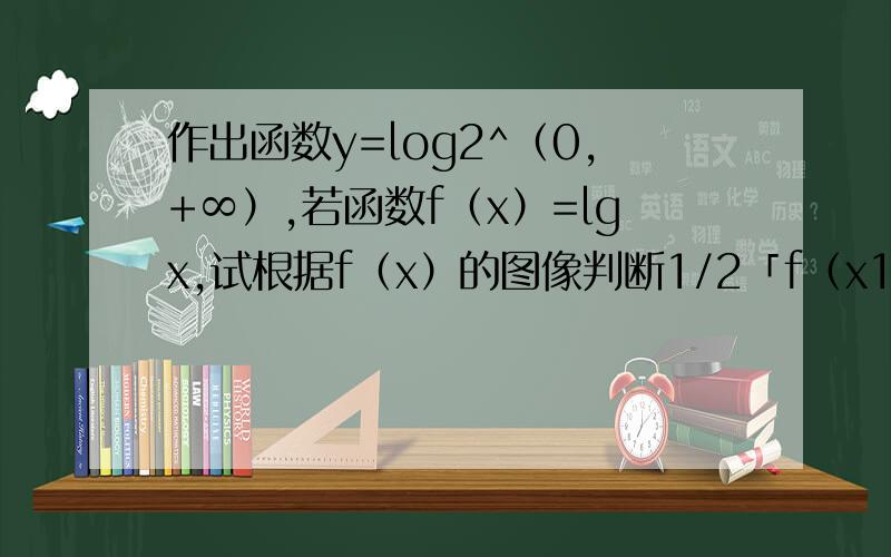 作出函数y=log2^（0,+∞）,若函数f（x）=lgx,试根据f（x）的图像判断1/2「f（x1）+f（x2）与f「（（x1）+（x2））/2」的大小关系.