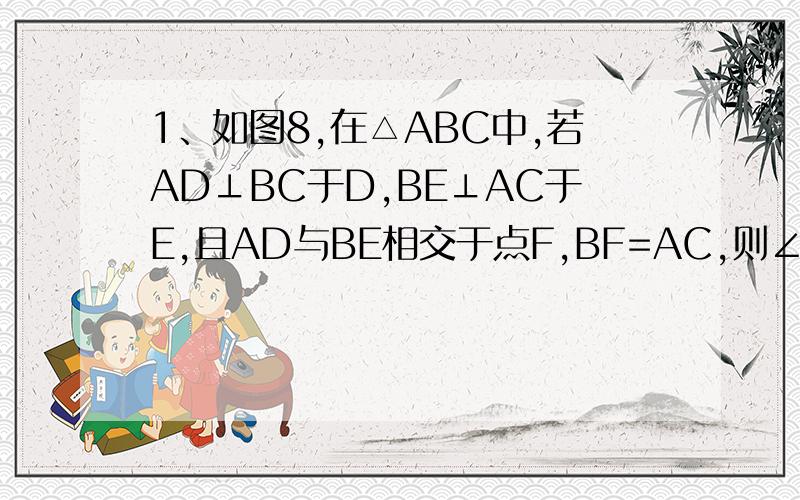 1、如图8,在△ABC中,若AD⊥BC于D,BE⊥AC于E,且AD与BE相交于点F,BF=AC,则∠ABC=_________°．