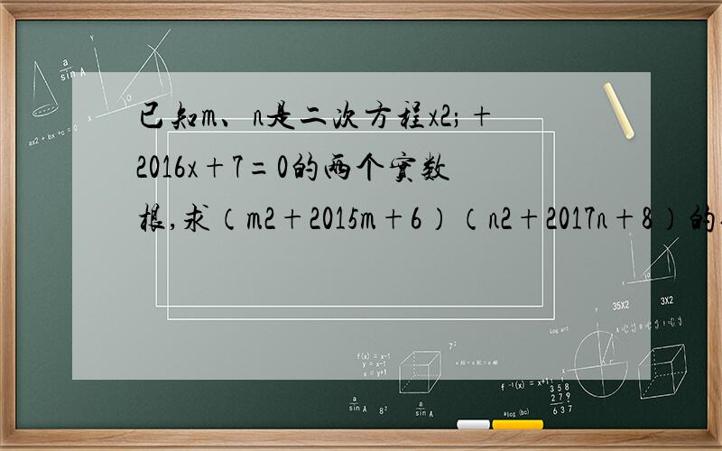 已知m、n是二次方程x2;+2016x+7=0的两个实数根,求（m2+2015m+6）（n2+2017n+8）的值