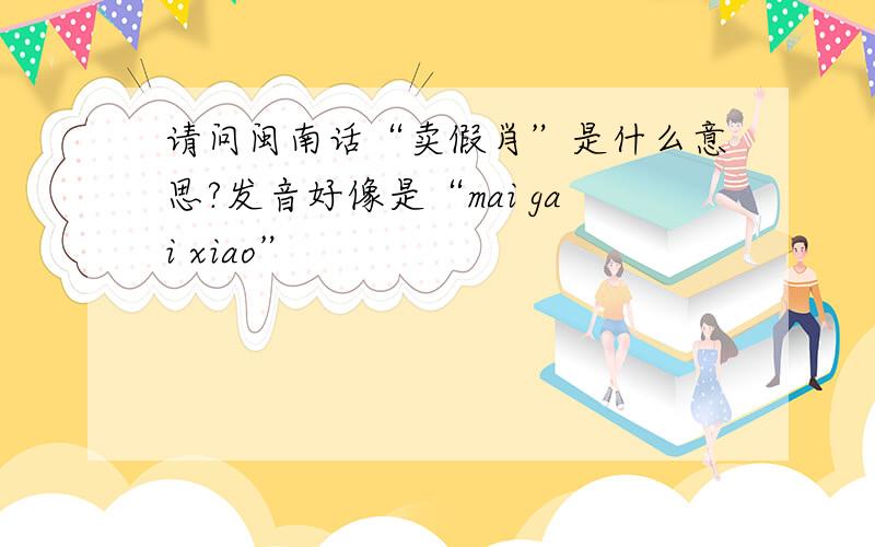 请问闽南话“卖假肖”是什么意思?发音好像是“mai gai xiao”