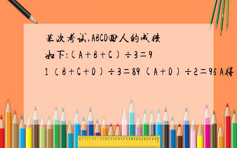 某次考试,ABCD四人的成绩如下：(A+B+C)÷3＝91 （B+C+D)÷3＝89 (A+D)÷2＝95 A得了几分快,今天就要