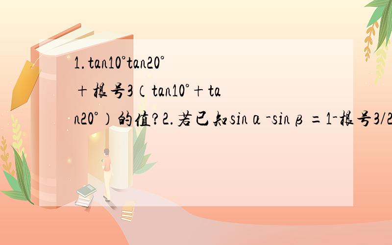 1.tan10°tan20°+根号3（tan10°+tan20°）的值?2.若已知sinα-sinβ=1-根号3/2,cosα-cosβ=－½,则cos（α-β）的值为?【答案根号3/2】3.若x∈[－π/2,π/2],则f(x)=根号3sinx+cosx的取值范围?【答案[－根号3,2]我