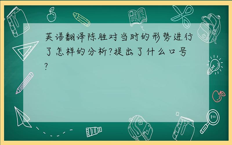 英语翻译陈胜对当时的形势进行了怎样的分析?提出了什么口号?