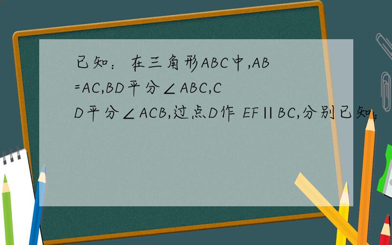 已知：在三角形ABC中,AB=AC,BD平分∠ABC,CD平分∠ACB,过点D作 EF∥BC,分别已知：在三角形ABC中,AB=AC,BD平分∠ABC,CD平分∠ACB,过点D作 EF∥BC,分别交AB/AC于E/F两点（如图1） ①图中共有多少个等腰三角